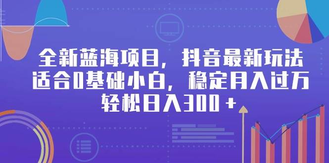 全新蓝海项目，抖音最新玩法，适合0基础小白，稳定月入过万，轻松日入300＋-千一副业