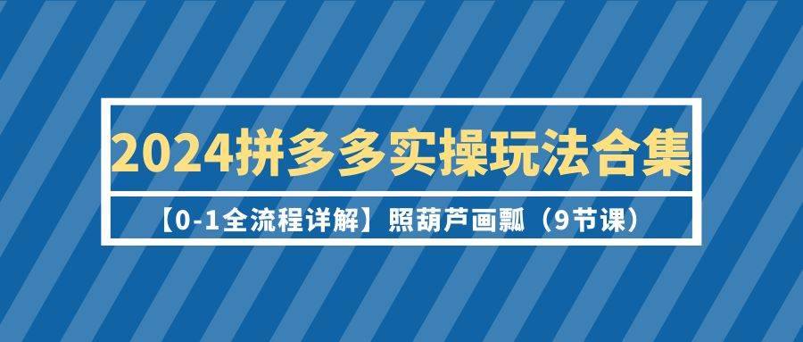 2024拼多多实操玩法合集【0-1全流程详解】照葫芦画瓢（9节课）-千一副业