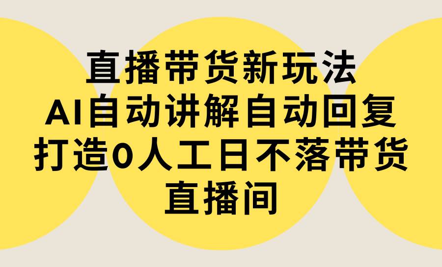 直播带货新玩法，AI自动讲解自动回复 打造0人工日不落带货直播间-教程+软件-千一副业