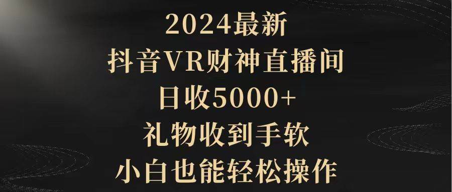 2024最新，抖音VR财神直播间，日收5000+，礼物收到手软，小白也能轻松操作-千一副业