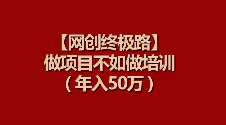 【网创终极路】做项目不如做项目培训，年入50万-千一副业