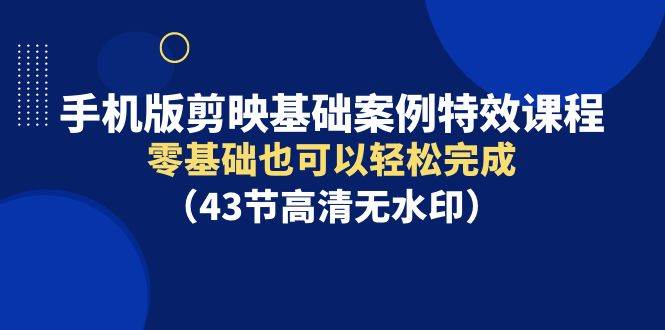 手机版剪映基础案例特效课程，零基础也可以轻松完成（43节高清无水印）-千一副业