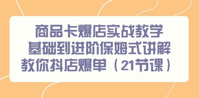 商品卡爆店实战教学，基础到进阶保姆式讲解教你抖店爆单（21节课）-千一副业