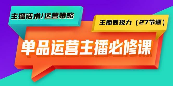 单品运营实操主播必修课：主播话术/运营策略/主播表现力（27节课）-千一副业