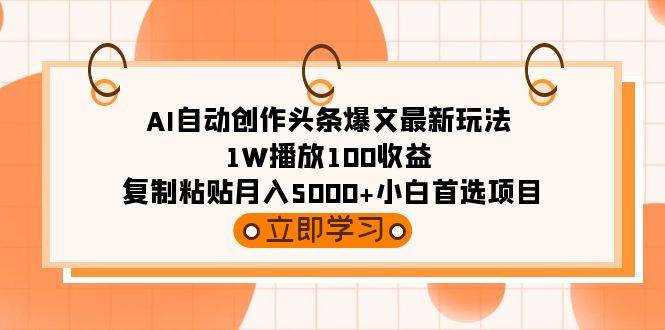 AI自动创作头条爆文最新玩法 1W播放100收益 复制粘贴月入5000+小白首选项目-千一副业