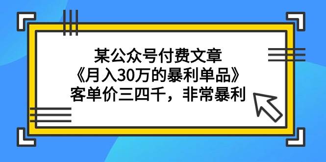 某公众号付费文章《月入30万的暴利单品》客单价三四千，非常暴利-千一副业