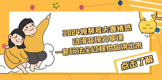 2024视频号夫妻情感动漫变现分享课 一套玩法全过程给你讲出来（教程+素材）-千一副业