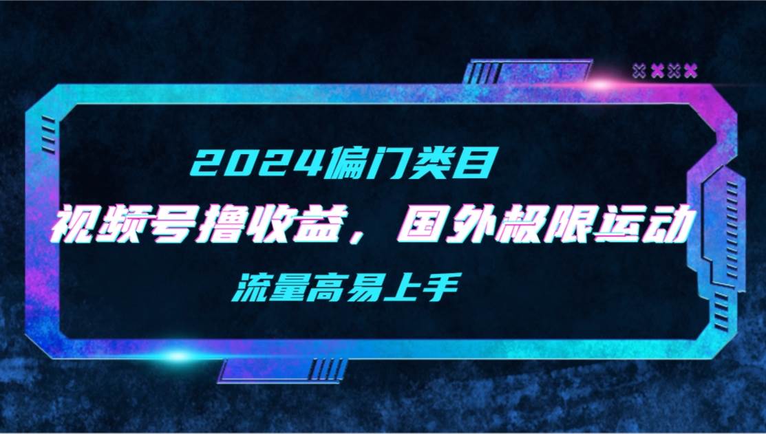 【2024偏门类目】视频号撸收益，二创国外极限运动视频锦集，流量高易上手-千一副业