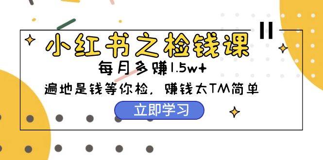 小红书之检钱课：从0开始实测每月多赚1.5w起步，赚钱真的太简单了（98节）-千一副业