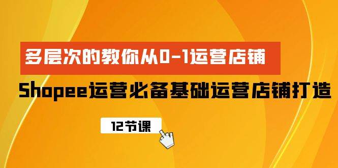 Shopee-运营必备基础运营店铺打造，多层次的教你从0-1运营店铺-千一副业