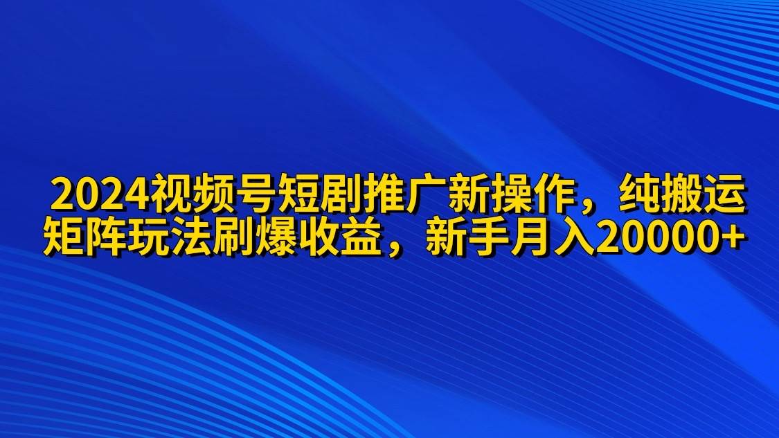 2024视频号短剧推广新操作 纯搬运+矩阵连爆打法刷爆流量分成 小白月入20000-千一副业