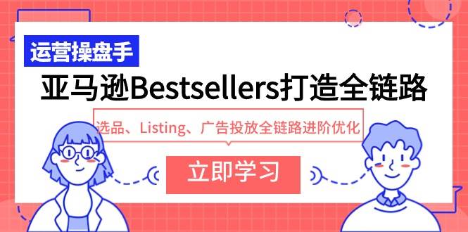 亚马逊Bestsellers打造全链路，选品、Listing、广告投放全链路进阶优化-千一副业