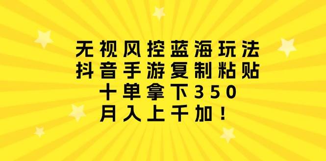 无视风控蓝海玩法，抖音手游复制粘贴，十单拿下350，月入上千加！-千一副业