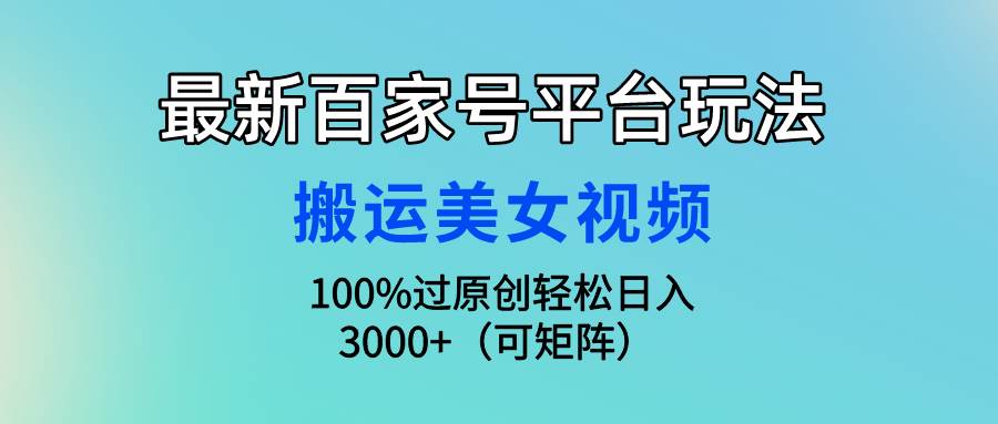 最新百家号平台玩法，搬运美女视频100%过原创大揭秘，轻松日入3000+（可…-千一副业