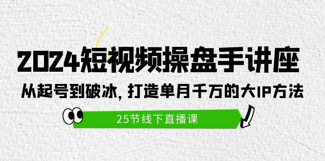 2024短视频操盘手讲座：从起号到破冰，打造单月千万的大IP方法（25节）-千一副业