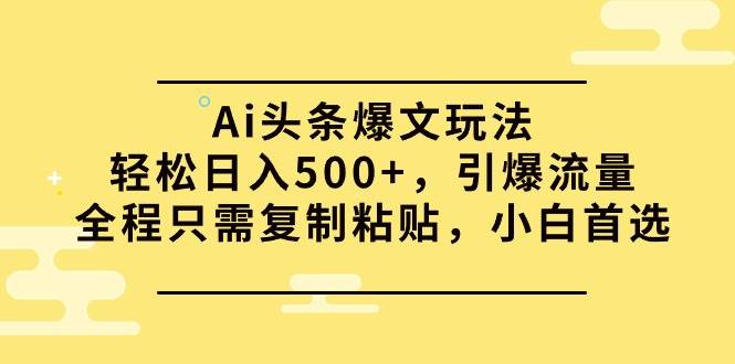 Ai头条爆文玩法，轻松日入500+，引爆流量全程只需复制粘贴，小白首选-千一副业