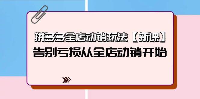 拼多多全店动销玩法【新课】，告别亏损从全店动销开始（4节视频课）-千一副业