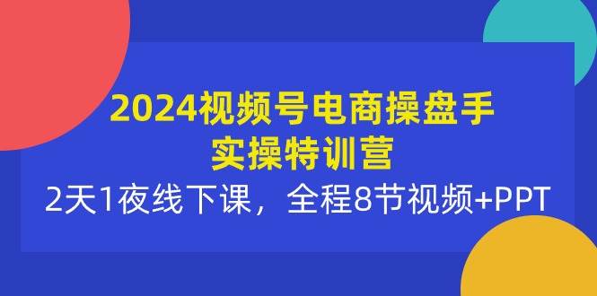 2024视频号电商操盘手实操特训营：2天1夜线下课，全程8节视频+PPT-千一副业