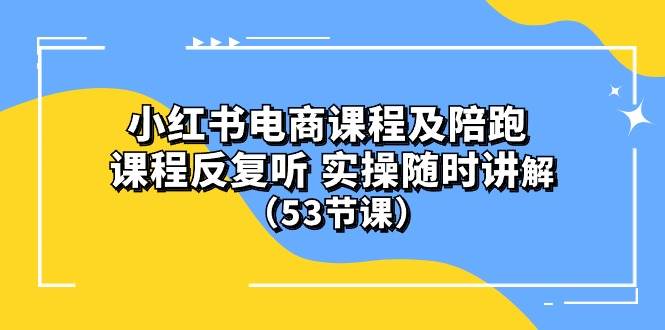 小红书电商课程陪跑课 课程反复听 实操随时讲解 （53节课）-千一副业