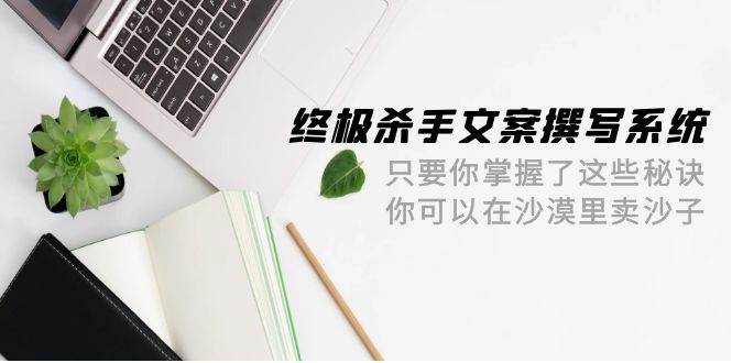 终极 杀手文案-撰写系统 只要你掌握了这些秘诀 你可以在沙漠里卖沙子-42节-千一副业