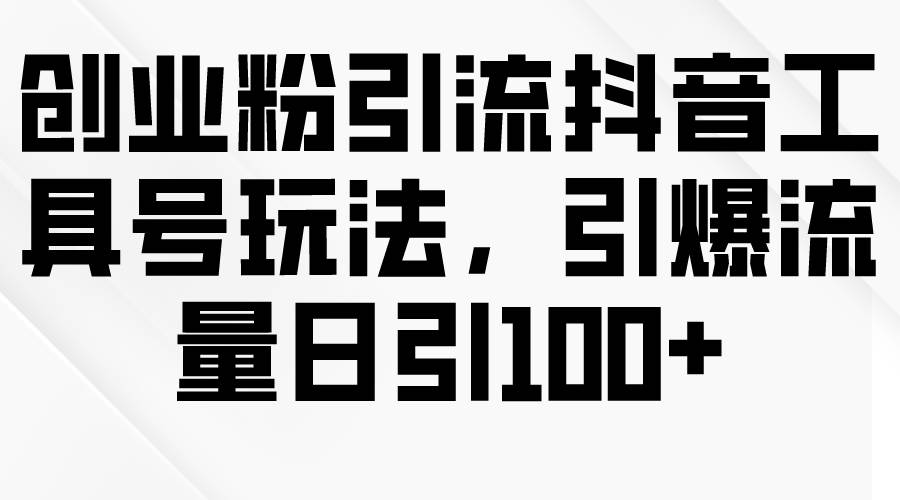 创业粉引流抖音工具号玩法，引爆流量日引100+-千一副业