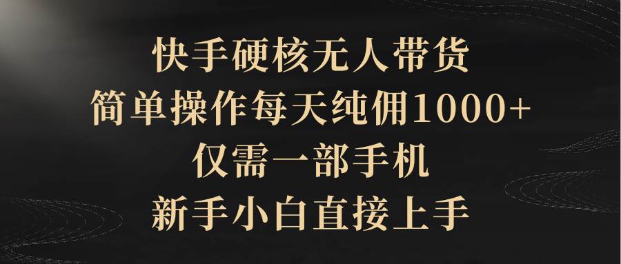 快手硬核无人带货，简单操作每天纯佣1000+,仅需一部手机，新手小白直接上手-千一副业