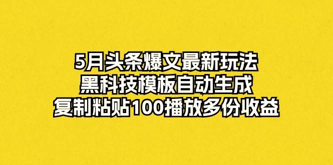 5月头条爆文最新玩法，黑科技模板自动生成，复制粘贴100播放多份收益-千一副业