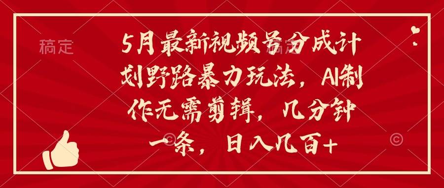 5月最新视频号分成计划野路暴力玩法，ai制作，无需剪辑。几分钟一条，…-千一副业