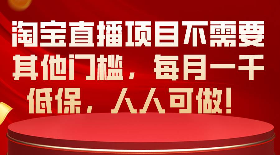 淘宝直播项目不需要其他门槛，每月一千低保，人人可做！-千一副业