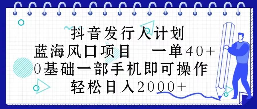 抖音发行人计划，蓝海风口项目 一单40，0基础一部手机即可操作 日入2000＋-千一副业