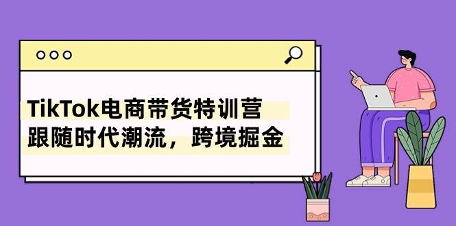 TikTok电商带货特训营，跟随时代潮流，跨境掘金（8节课）-千一副业