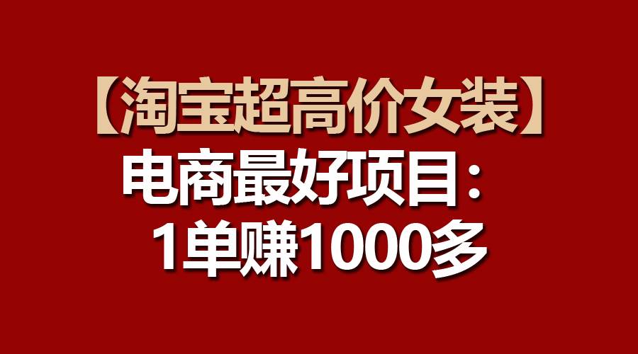 【淘宝超高价女装】电商最好项目：一单赚1000多-千一副业