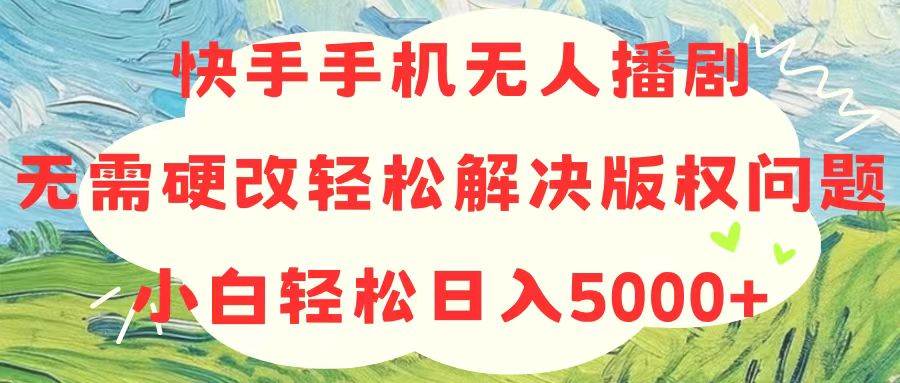 快手手机无人播剧，无需硬改，轻松解决版权问题，小白轻松日入5000+-千一副业