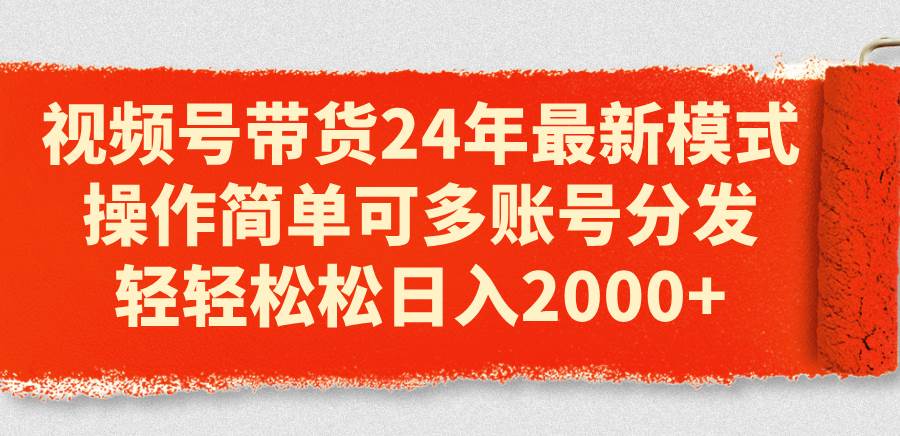 视频号带货24年最新模式，操作简单可多账号分发，轻轻松松日入2000+-千一副业