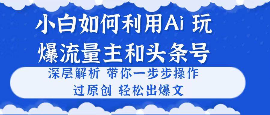 小白如何利用Ai，完爆流量主和头条号 深层解析，一步步操作，过原创出爆文-千一副业