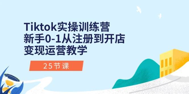 Tiktok实操训练营：新手0-1从注册到开店变现运营教学（25节课）-千一副业