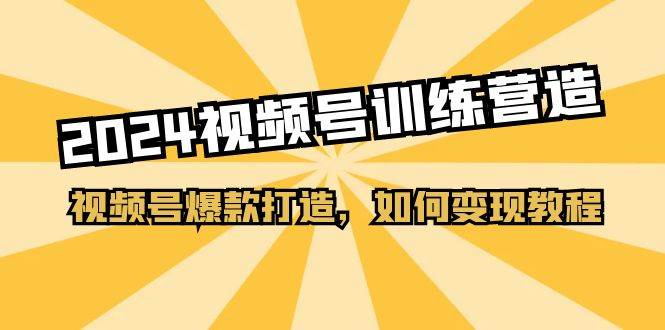 2024视频号训练营，视频号爆款打造，如何变现教程（20节课）-千一副业