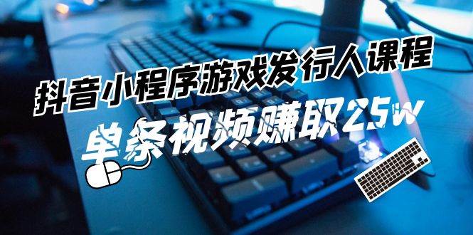 抖音小程序-游戏发行人课程：带你玩转游戏任务变现，单条视频赚取25w-千一副业