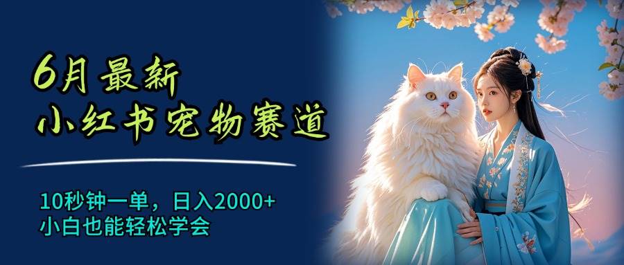 6月最新小红书宠物赛道，10秒钟一单，日入2000+，小白也能轻松学会-千一副业