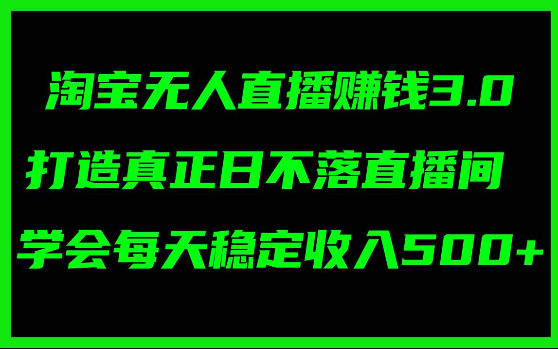 淘宝无人直播赚钱3.0，打造真正日不落直播间 ，学会每天稳定收入500+-千一副业