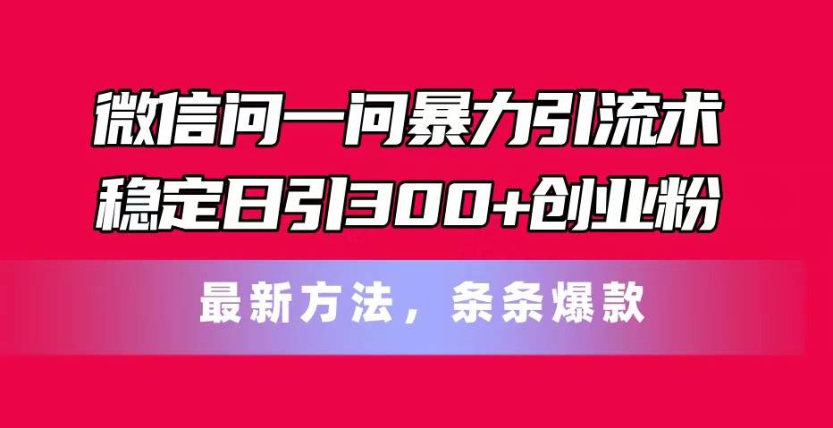 微信问一问暴力引流术，稳定日引300+创业粉，最新方法，条条爆款-千一副业