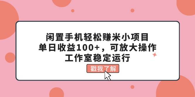 闲置手机轻松赚米小项目，单日收益100+，可放大操作，工作室稳定运行-千一副业