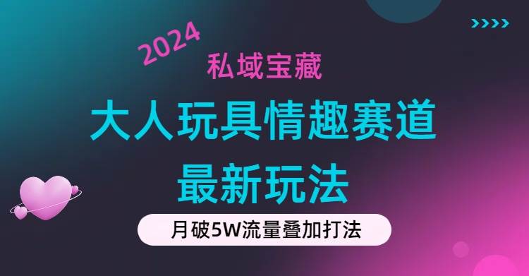 私域宝藏：大人玩具情趣赛道合规新玩法，零投入，私域超高流量成单率高-千一副业