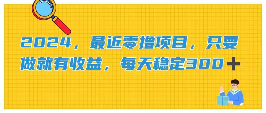 2024，最近零撸项目，只要做就有收益，每天动动手指稳定收益300+-千一副业