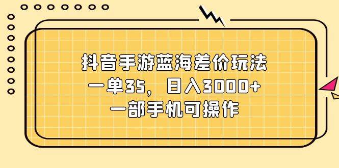 抖音手游蓝海差价玩法，一单35，日入3000+，一部手机可操作-千一副业