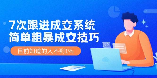 7次 跟进 成交系统：简单粗暴成交技巧，目前知道的人不到1%-千一副业