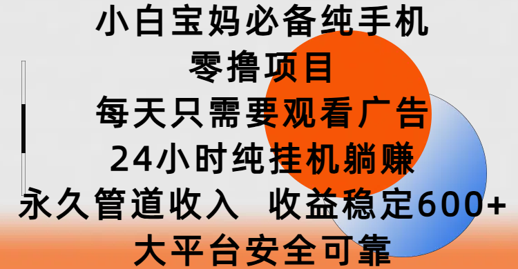 小白宝妈必备纯手机零撸项目，每天只需要观看广告，24小时纯挂机躺赚，永久管道收入，收益稳定600+，大平台安全可靠-千一副业