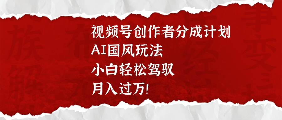 视频号创作者分成计划，AI国风玩法，小白轻松驾驭，月入过万！-千一副业