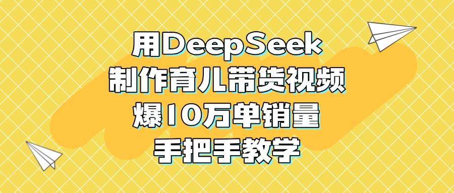 用DeepSeek制作育儿带货视频，爆10万单销量，手把手教学-千一副业