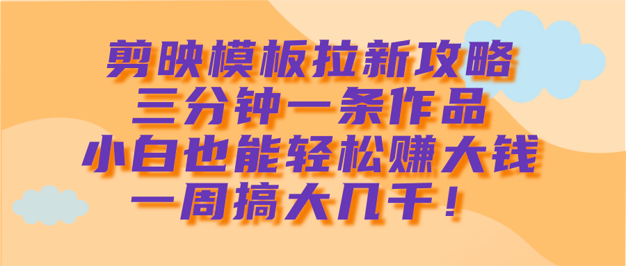 剪映模板拉新攻略，三分钟一条作品，小白也能轻松赚大钱，一周搞大几千！-千一副业